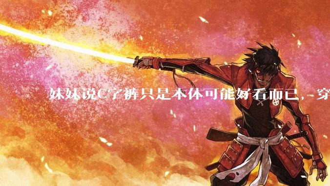 妹妹说C字裤只是本体可能好看而已，穿在身上其实非常丑，爱美的女孩根本不买，是这样的么？