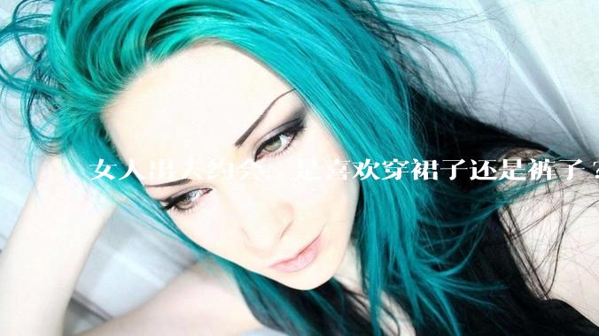 女人出去约会，是喜欢穿裙子还是裤子?