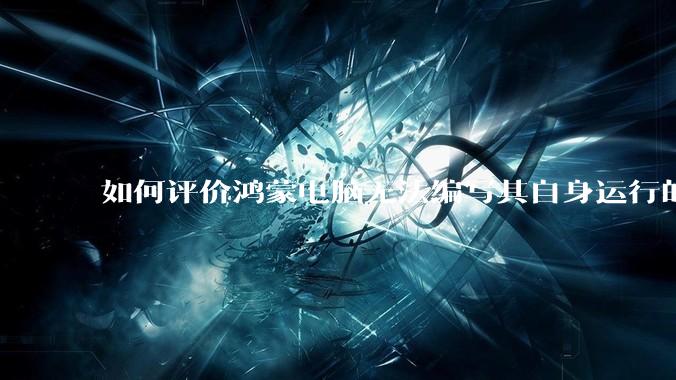 如何评价鸿蒙电脑无法编写其自身运行的程序？