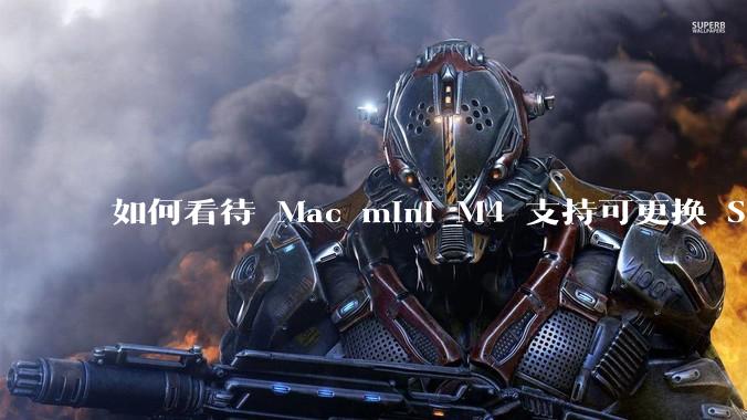 如何看待 Mac mini M4 支持可更换 SSD？