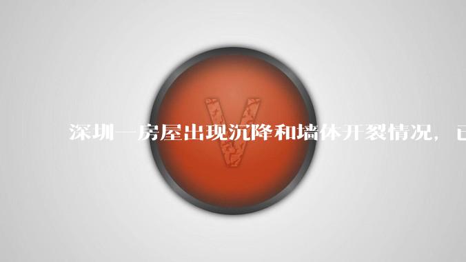深圳一房屋出现沉降和墙体开裂情况，已封控 25 栋房屋，为什么会出现这种情况？有哪些安全隐患？