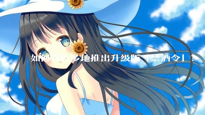 如何看待多地推出升级版「禁酒令」？