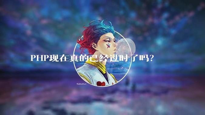 PHP现在真的已经过时了吗？