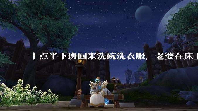 十点半下班回来洗碗洗衣服，老婆在床上刷抖音陪娃睡觉，我应该怎么想合适?